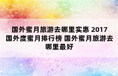 国外蜜月旅游去哪里实惠 2017国外度蜜月排行榜 国外蜜月旅游去哪里最好